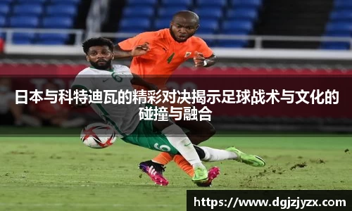 日本与科特迪瓦的精彩对决揭示足球战术与文化的碰撞与融合